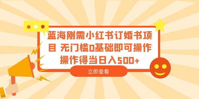 蓝海刚需小红书订婚书项目 无门槛0基础即可操作 操作得当日入500+-搜易资源网