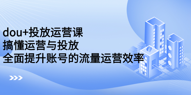 dou+投放运营课：搞懂运营与投放，全面提升账号的流量运营效率-搜易资源网