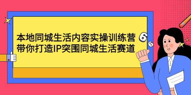 本地同城生活内容实操训练营：带你打造IP突围同城生活赛道-搜易资源网