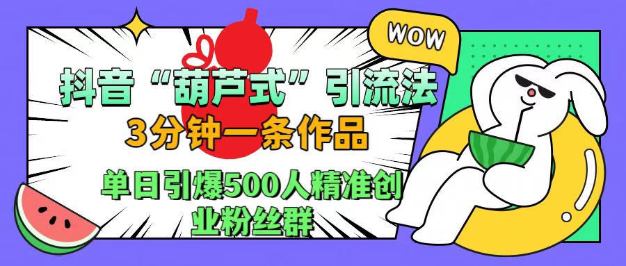 抖音“葫芦式”引流法，三分钟一条作品，单日引爆抖音500人精准创业粉丝群-搜易资源网