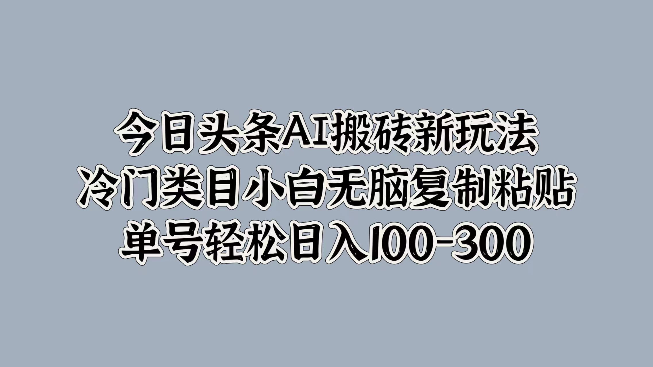 今日头条AI搬砖新玩法，冷门类目小白无脑复制粘贴，单号轻松日入100-300-搜易资源网