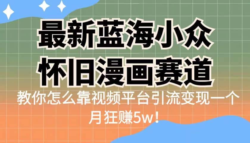 最新蓝海小众怀旧漫画赛道 高转化一单29.9 靠视频平台引流变现一个月狂赚5w-搜易资源网
