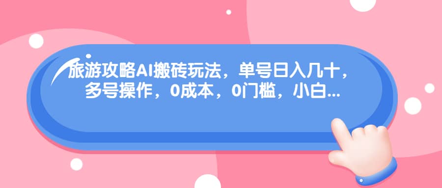 旅游攻略AI搬砖玩法，单号日入几十，可多号操作，0成本，0门槛，小白必学！-搜易资源网
