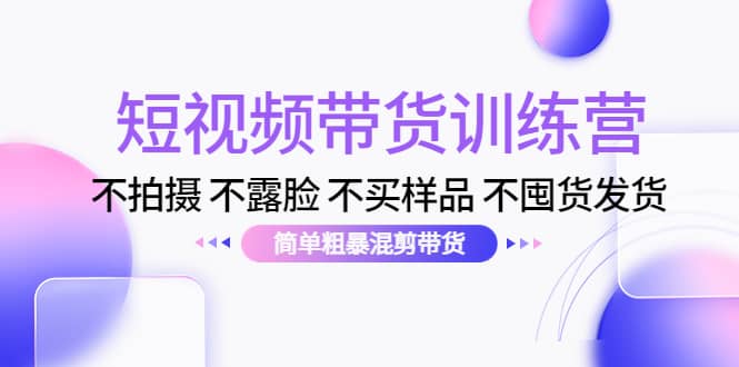 短视频带货训练营：不拍摄 不露脸 不买样品 不囤货发货 简单粗暴混剪带货-搜易资源网