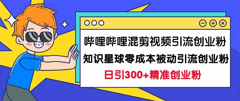 哔哩哔哩混剪视频引流创业粉日引300+知识星球零成本被动引流创业粉一天300+-搜易资源网