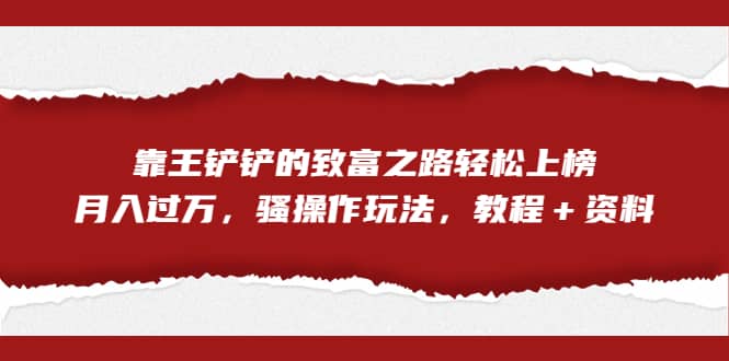 全网首发，靠王铲铲的致富之路轻松上榜，月入过万，骚操作玩法，教程＋资料-搜易资源网
