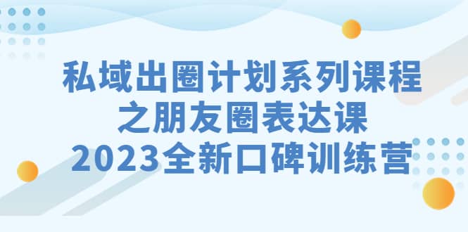 私域-出圈计划系列课程之朋友圈-表达课，2023全新口碑训练营-搜易资源网