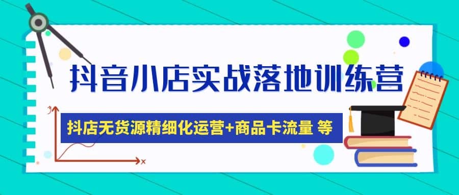 抖音小店实战落地训练营：抖店无货源精细化运营，商品卡流量等等（22节）-搜易资源网