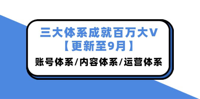 三大体系成就百万大V【更新至9月】，账号体系/内容体系/运营体系 (26节课)-搜易资源网