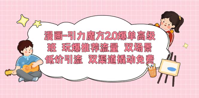 漫画-引力魔方2.0爆单高级班 玩爆推荐流量 双场景低价引流 双渠道撬动免费-搜易资源网