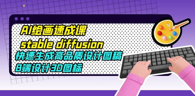 AI绘画速成课stable diffusion，快速生成高品质设计图稿、B端设计3D图标-搜易资源网