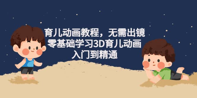 育儿动画教程，无需出镜，零基础学习3D育儿动画，入门到精通-搜易资源网