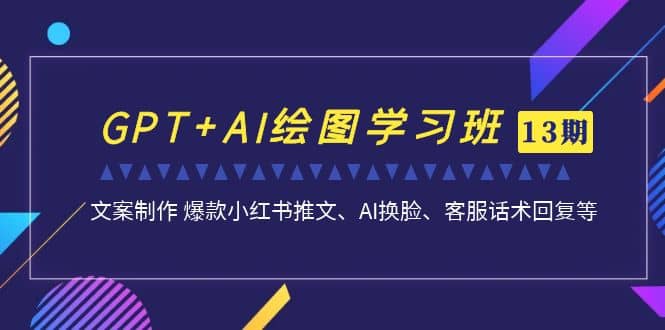 GPT+AI绘图学习班【第13期】 文案制作 爆款小红书推文、AI换脸、客服话术-搜易资源网
