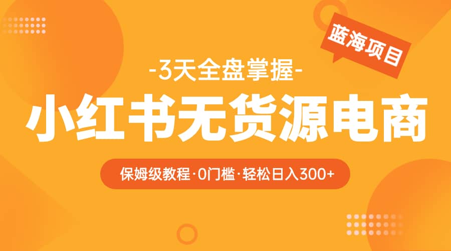 2023小红书无货源电商【保姆级教程从0到日入300】爆单3W-搜易资源网