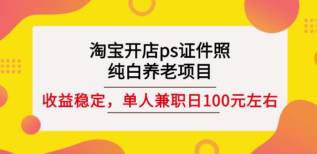 淘宝开店ps证件照，纯白养老项目，单人兼职稳定日100元(教程+软件+素材)-搜易资源网