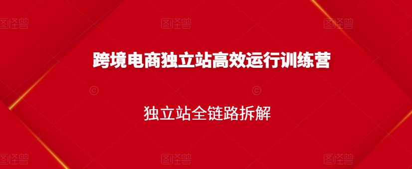 跨境电商独立站高效运行训练营，独立站全链路拆解-搜易资源网