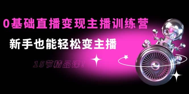 0基础直播变现主播训练营：新手也能轻松变主播，15节精品课-搜易资源网