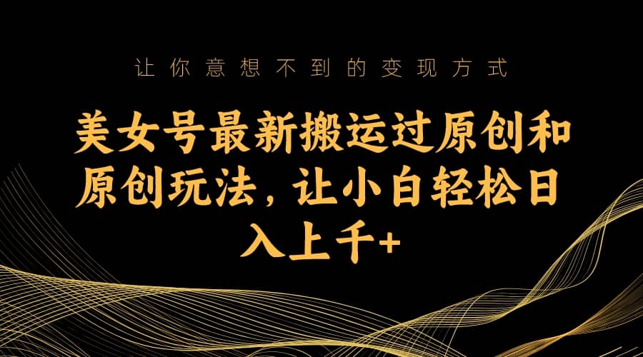 美女号最新搬运过原创和原创玩法，让小白轻松日入上千+-搜易资源网