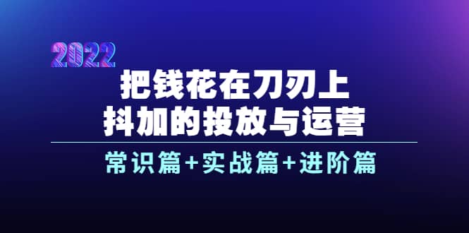 把钱花在刀刃上，抖加的投放与运营：常识篇+实战篇+进阶篇（28节课）-搜易资源网