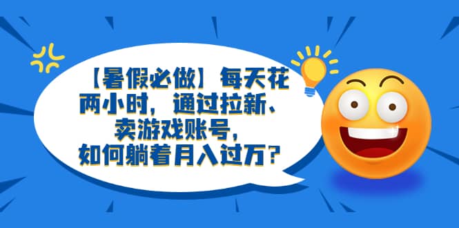 【暑假必做】每天花两小时，通过拉新、卖游戏账号，如何躺着月入过万？-搜易资源网