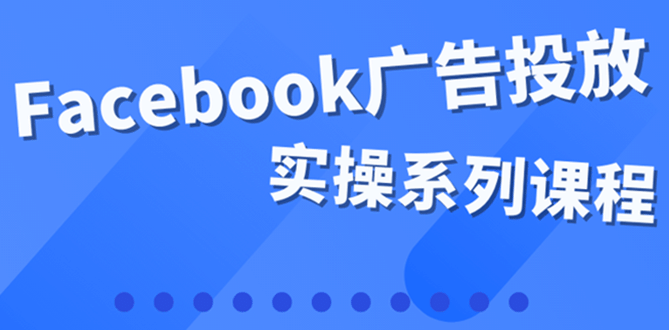 百万级广告操盘手带你玩Facebook全系列投放：运营和广告优化技能实操-搜易资源网