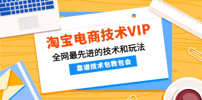 淘宝电商技术VIP，全网最先进的技术和玩法，靠谱技术包教包会（更新115）-搜易资源网