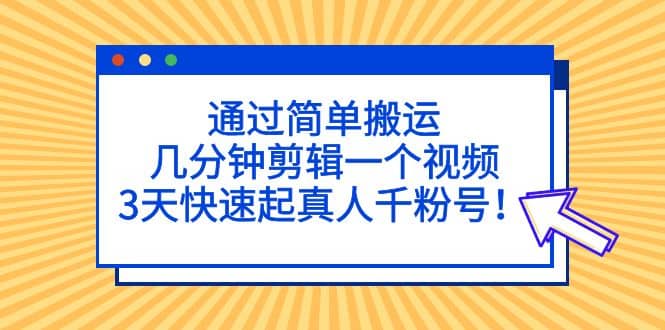 通过简单搬运，几分钟剪辑一个视频，3天快速起真人千粉号-搜易资源网