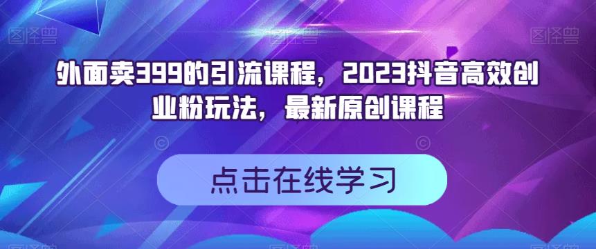 外面卖399的引流课程，2023抖音高效创业粉玩法，最新原创课程-搜易资源网