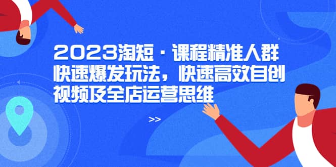 2023淘短·课程精准人群快速爆发玩法，快速高效自创视频及全店运营思维-搜易资源网