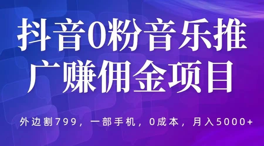 抖音0粉音乐推广赚佣金项目，外边割799，一部手机0成本就可操作，月入5000+-搜易资源网