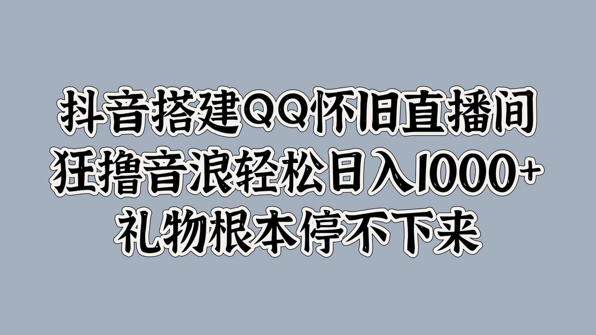 抖音搭建QQ怀旧直播间，狂撸音浪轻松日入1000+礼物根本停不下来-搜易资源网
