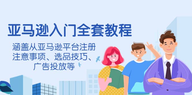 亚马逊入门全套教程，涵盖从亚马逊平台注册注意事项、选品技巧、广告投放等-搜易资源网