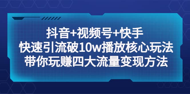 抖音+视频号+快手 快速引流破10w播放核心玩法：带你玩赚四大流量变现方法-搜易资源网