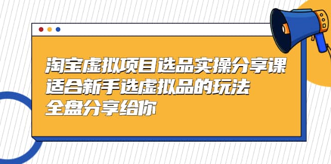 淘宝虚拟项目选品实操分享课，适合新手选虚拟品的玩法 全盘分享给你-搜易资源网