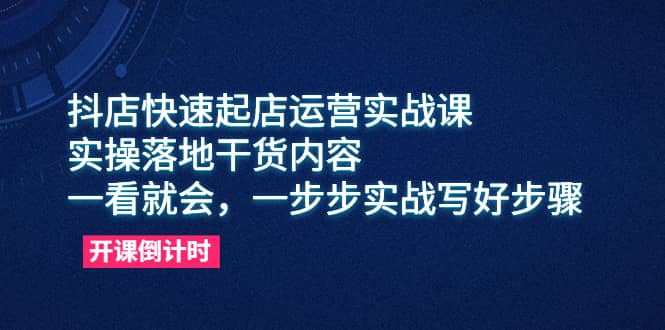 抖店快速起店运营实战课，实操落地干货内容，一看就会，一步步实战写好步骤-搜易资源网