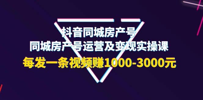 抖音同城房产号，同城房产号运营及变现实操课，每发一条视频赚1000-3000元-搜易资源网