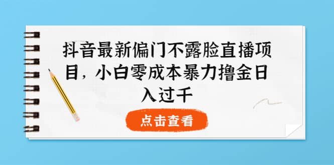 抖音最新偏门不露脸直播项目，小白零成本暴力撸金日入1000+-搜易资源网