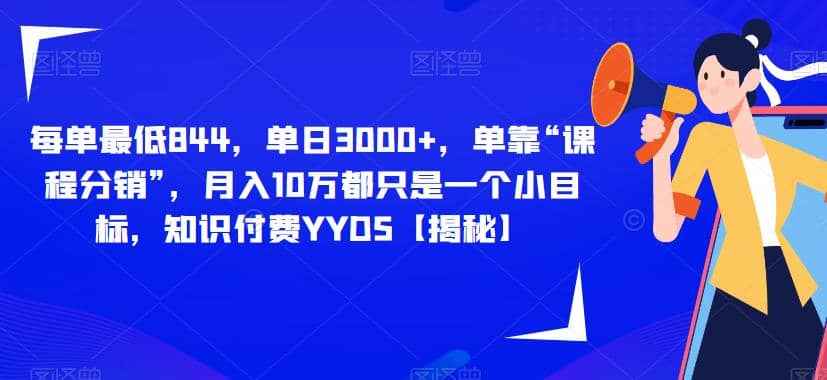 每单最低844，单日3000+，单靠“课程分销”，月入10万都只是一个小目标，知识付费YYDS【揭秘】-搜易资源网