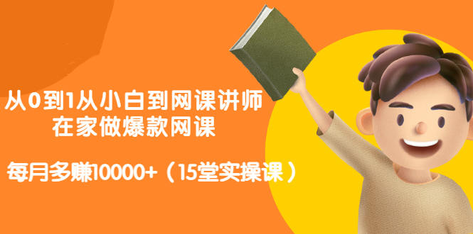 从0到1从小白到网课讲师：在家做爆款网课，每月多赚10000+（15堂实操课）-搜易资源网