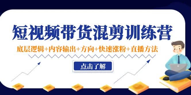 短视频带货混剪训练营：底层逻辑+内容输出+方向+快速涨粉+直播方法！-搜易资源网