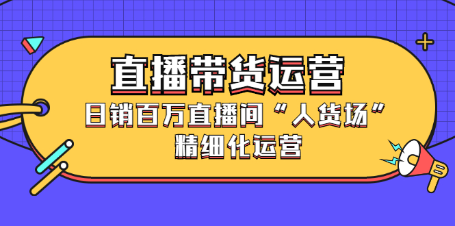 直播带货运营，销百万直播间“人货场”精细化运营-搜易资源网