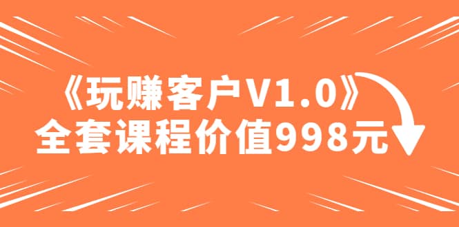 某收费课程《玩赚客户V1.0》全套课程价值998元-搜易资源网