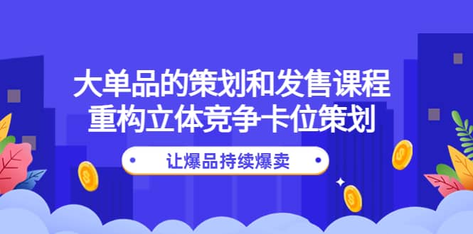 大单品的策划和发售课程：重构立体竞争卡位策划，让爆品持续爆卖-搜易资源网