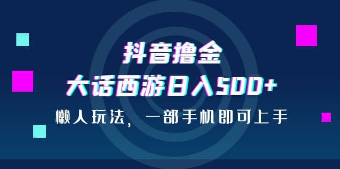抖音撸金，大话西游日入500+，懒人玩法，一部手机即可上手-搜易资源网