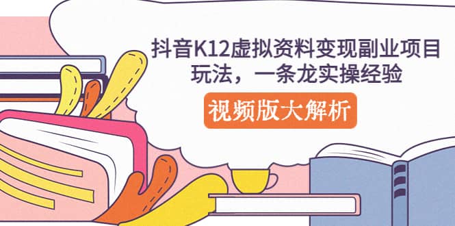 抖音K12虚拟资料变现副业项目玩法，一条龙实操经验，视频版大解析-搜易资源网