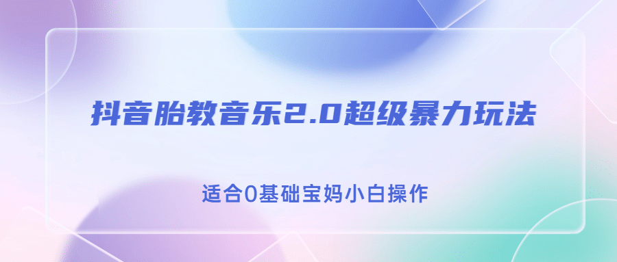 抖音胎教音乐2.0，超级暴力变现玩法，日入500+，适合0基础宝妈小白操作-搜易资源网