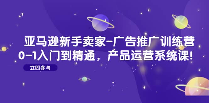 亚马逊新手卖家-广告推广训练营：0-1入门到精通，产品运营系统课-搜易资源网