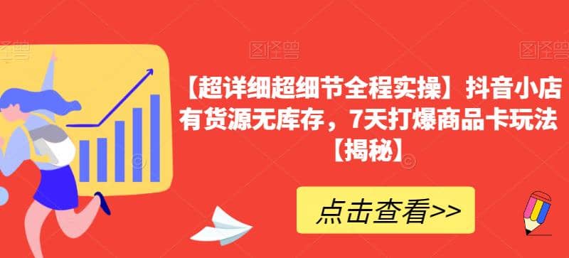 【超详细超细节全程实操】抖音小店有货源无库存，7天打爆商品卡玩法【揭秘】-搜易资源网