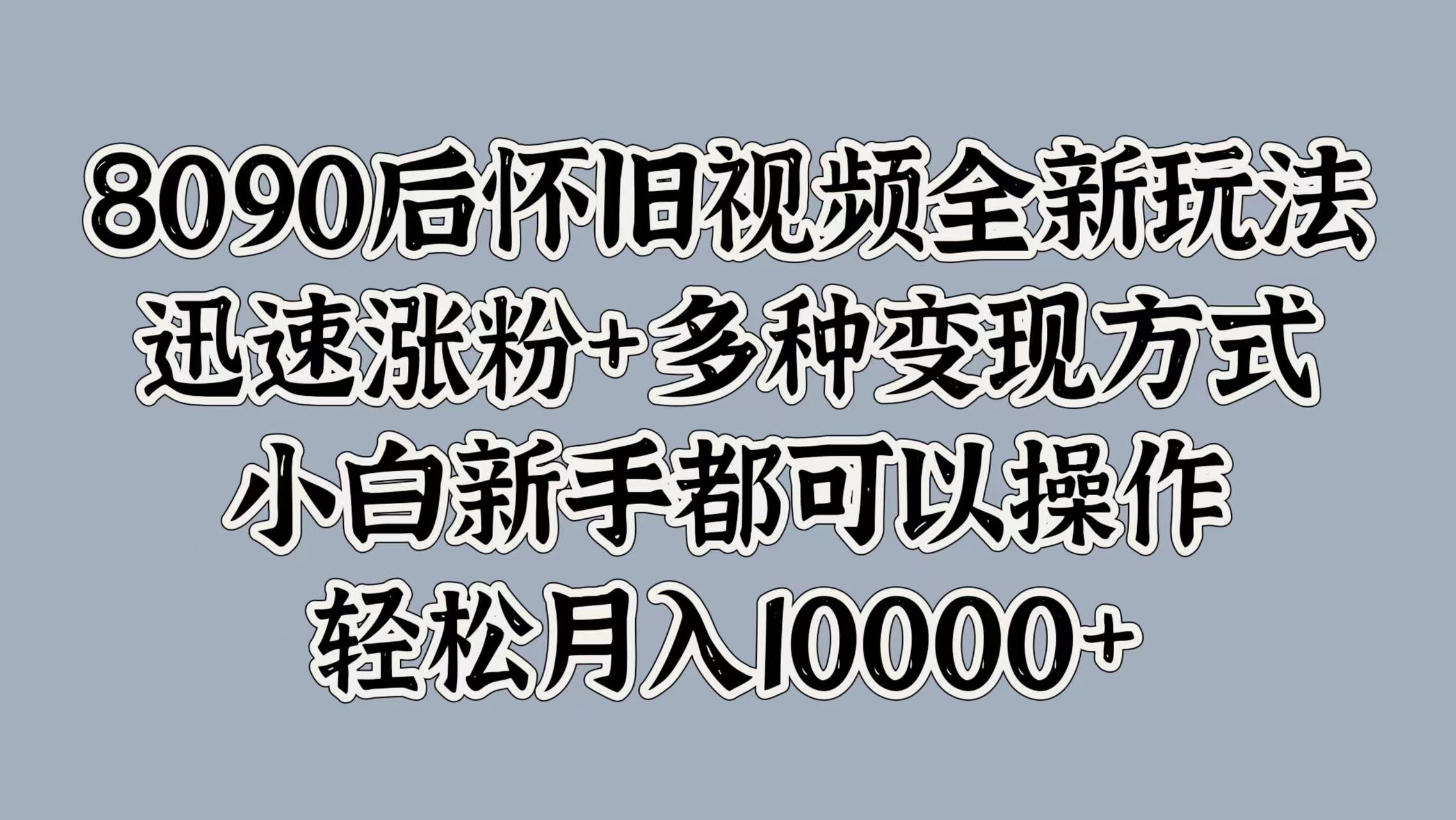 8090后怀旧视频全新玩法，迅速涨粉+多种变现方式，小白新手都可以操作，轻松月入10000+-搜易资源网