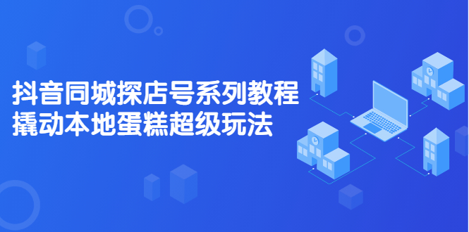 抖音同城探店号系列教程，撬动本地蛋糕超级玩法【视频课程】-搜易资源网